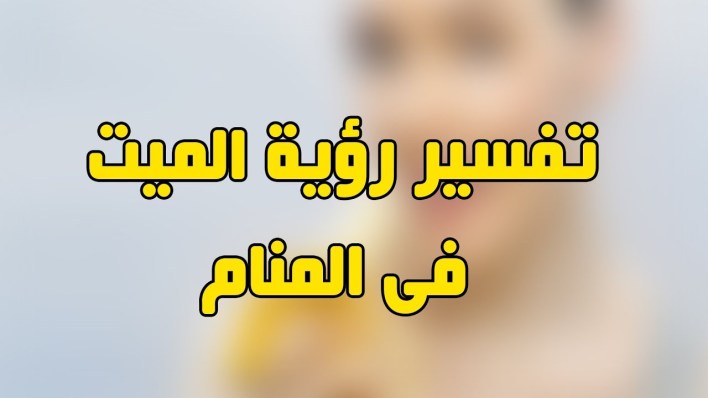 تفسير الاحلام رؤية الميت حي،معني الميت في المنام 8732 2